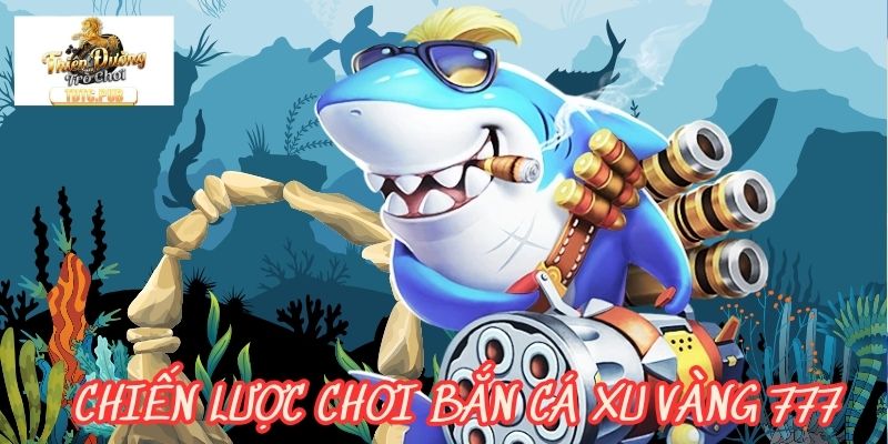 Chiến lược chơi bắn cá xu vàng 777 hiệu quả cho mọi người