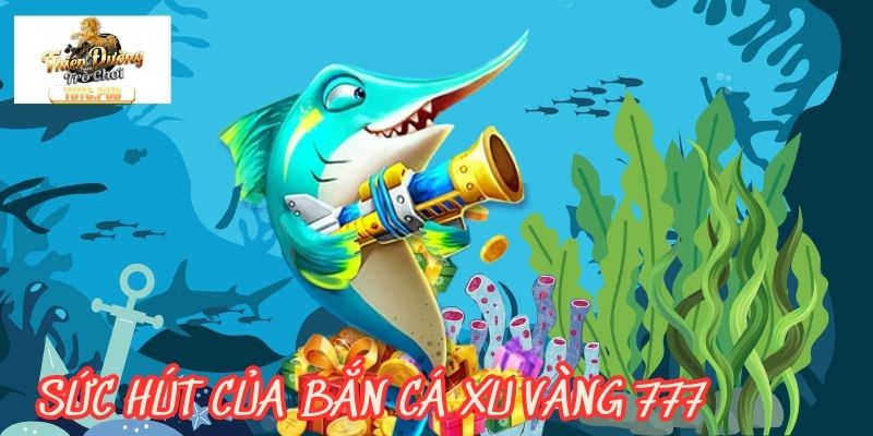 Sức hút của bắn cá xu vàng 777 trong thị trường game